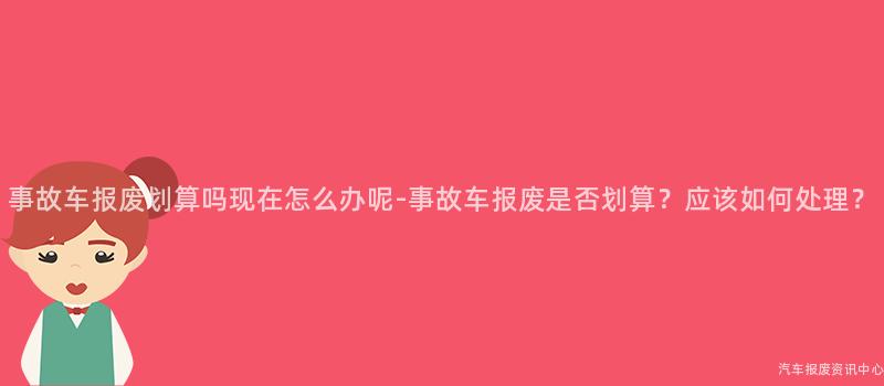 事故车报废划算吗现在怎么办呢-事故车报废是否划算？应该如何处理？