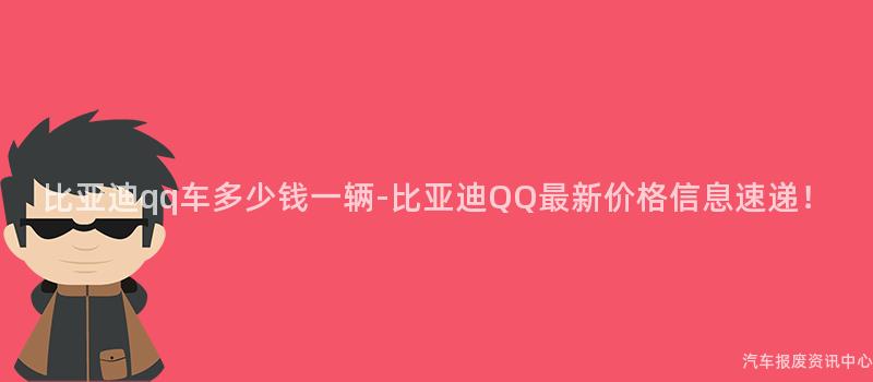 比亚迪qq车多少钱一辆-比亚迪QQ最新价格信息速递！