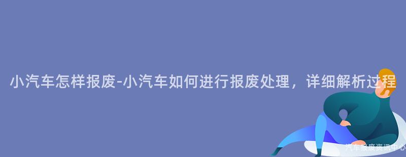 小汽车怎样报废-小汽车如何进行报废处理，详细解析过程