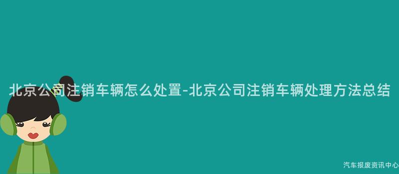 北京公司注销车辆怎么处置-北京公司注销车辆处理方法总结