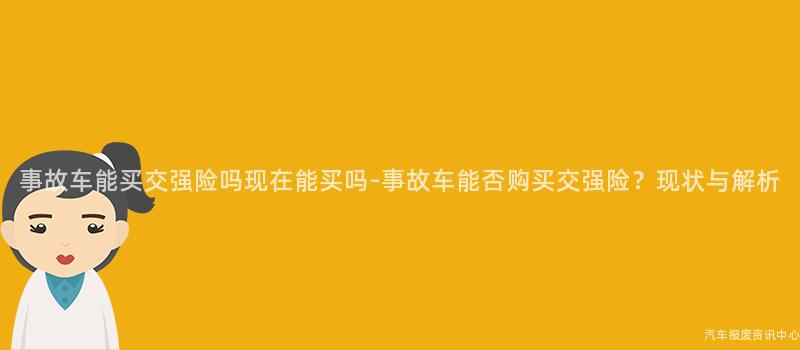 事故车能买交强险吗现在能买吗-事故车能否购买交强险？现状与解析