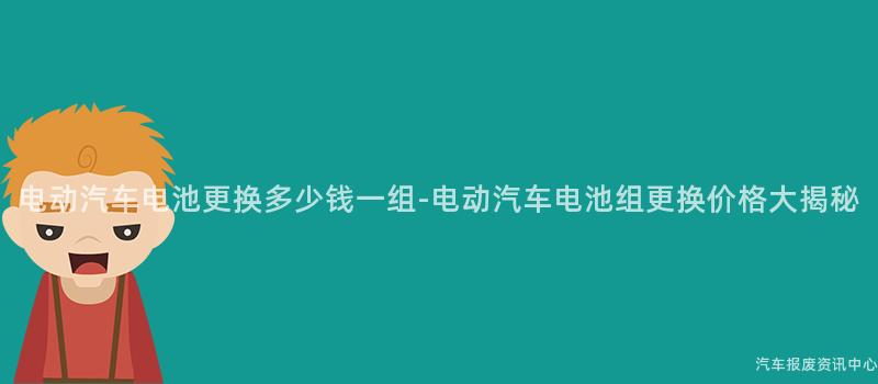 电动汽车电池更换多少钱一组-电动汽车电池组更换价格大揭秘