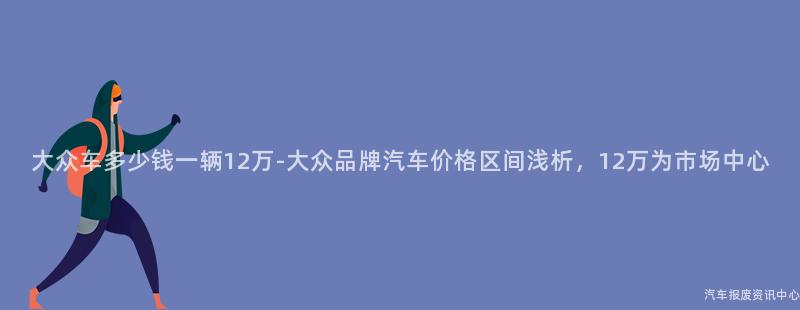 大众车多少钱一辆12万-大众品牌汽车价格区间浅析，12万为市场中心