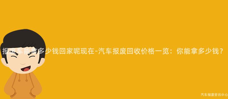 报废车能拿多少钱回家呢现在-汽车报废回收价格一览：你能拿多少钱？
