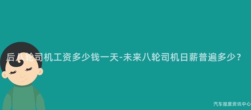 后八轮司机工资多少钱一天-未来八轮司机日薪普遍多少？