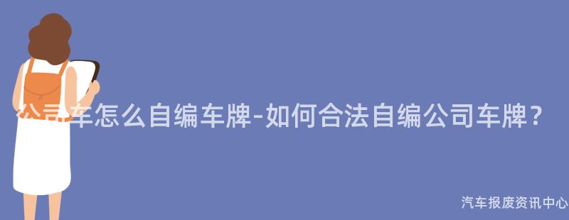 公司车怎么自编车牌-如何合法自编公司车牌？