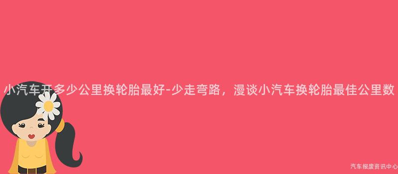 小汽车开多少公里换轮胎最好-少走弯路，漫谈小汽车换轮胎最佳公里数