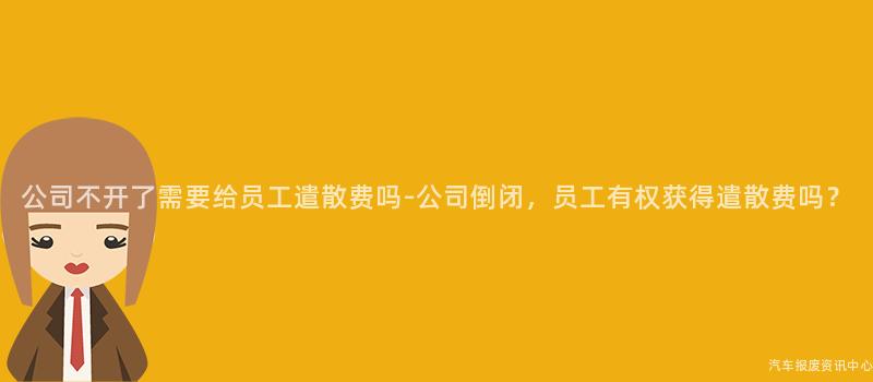公司不开了需要给员工遣散费吗-公司倒闭，员工有权获得遣散费吗？