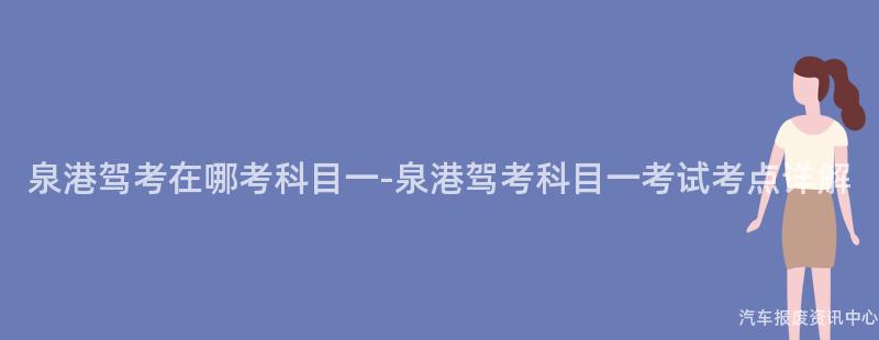 泉港驾考在哪考科目一-泉港驾考科目一考试考点详解