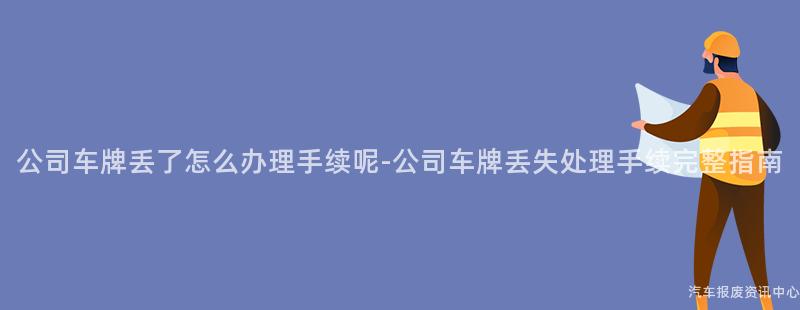 公司车牌丢了怎么办理手续呢-公司车牌丢失处理手续完整指南
