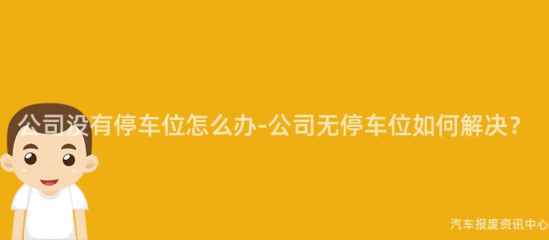 公司没有停车位怎么办-公司无停车位如何解决？
