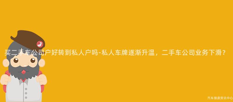 买二手车公司户好转到私人户吗-私人车牌逐渐升温，二手车公司业务下滑？