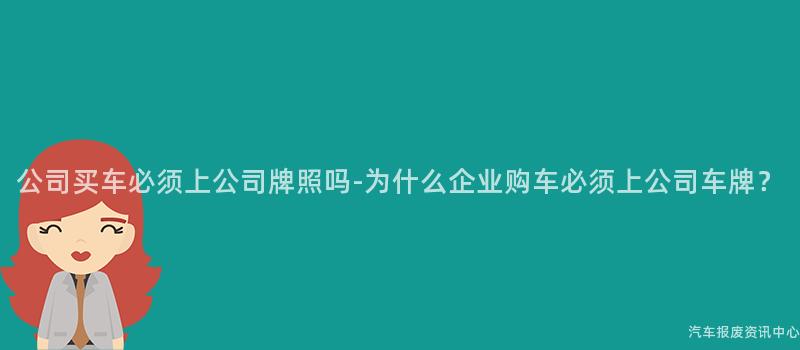 公司买车必须上公司牌照吗-为什么企业购车必须上公司车牌？