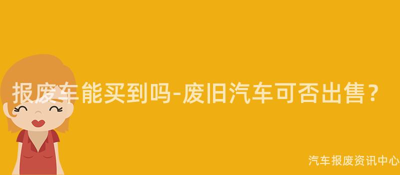 报废车能买到吗-废旧汽车可否出售？