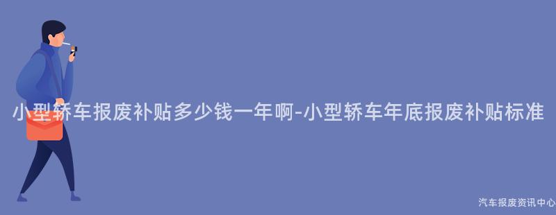 小型轿车报废补贴多少钱一年啊-小型轿车年底报废补贴标准