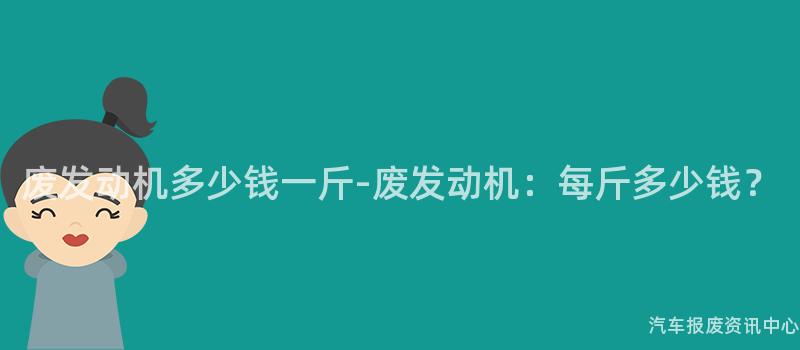 废发动机多少钱一斤-废发动机：每斤多少钱？