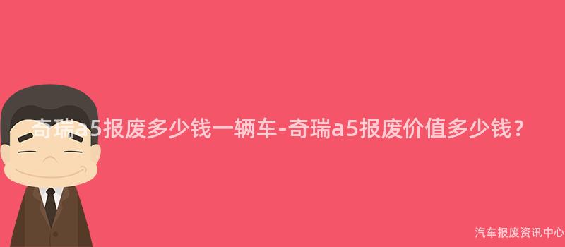 奇瑞a5报废多少钱一辆车-奇瑞a5报废价值多少钱？