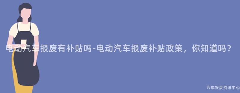 电动汽车报废有补贴吗-电动汽车报废补贴政策，你知道吗？