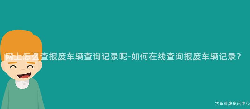 网上怎么查报废车辆查询记录呢-如何在线查询报废车辆记录？