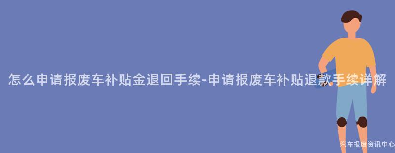 怎么申请报废车补贴金退回手续-申请报废车补贴退款手续详解