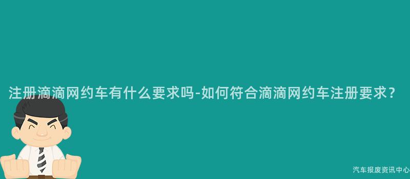 注册滴滴网约车有什么要求吗-如何符合滴滴网约车注册要求？
