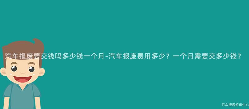 汽车报废要交钱吗多少钱一个月-汽车报废费用多少？一个月需要交多少钱？