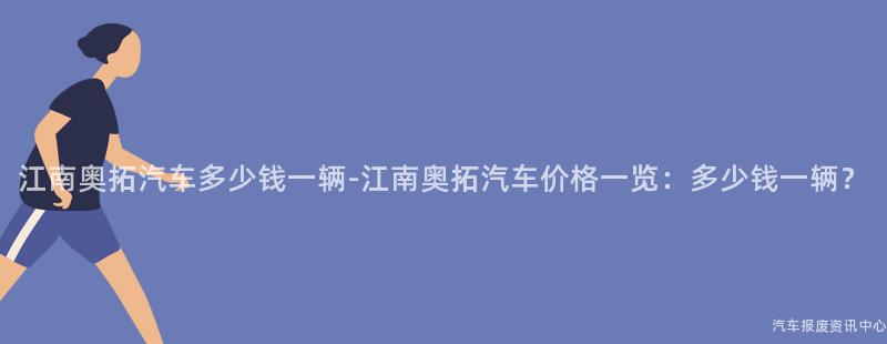 江南奥拓汽车多少钱一辆-江南奥拓汽车价格一览：多少钱一辆？