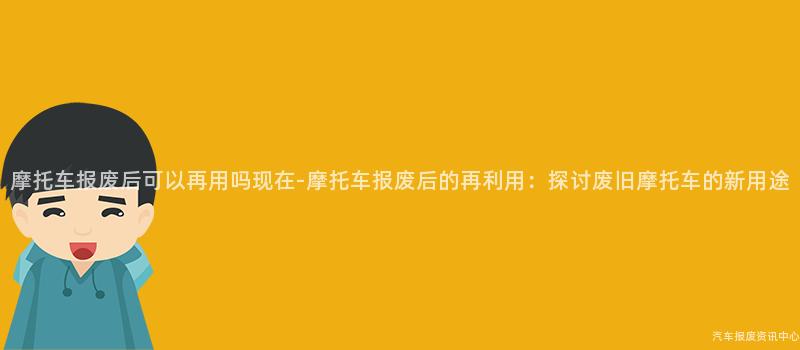 摩托车报废后可以再用吗现在-摩托车报废后的再利用：探讨废旧摩托车的新用途