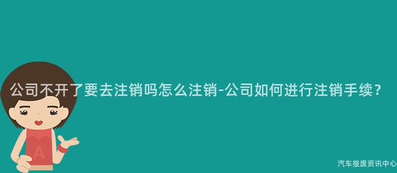 公司不开了要去注销吗怎么注销-公司如何进行注销手续？
