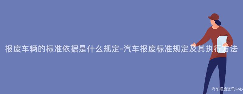 报废车辆的标准依据是什么规定-汽车报废标准规定及其执行方法