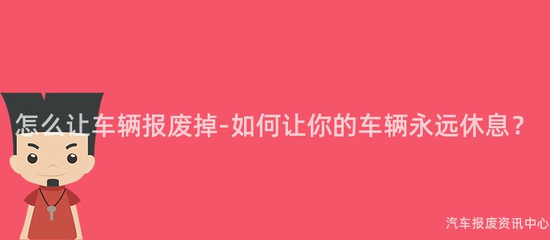 怎么让车辆报废掉-如何让你的车辆永远休息？