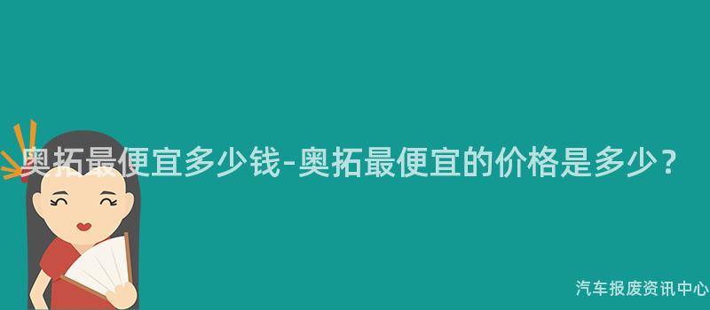 奥拓最便宜多少钱-奥拓最便宜的价格是多少？