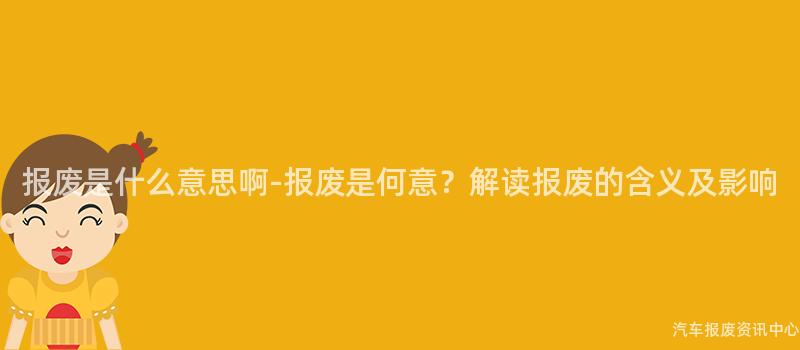 报废是什么意思啊-报废是何意？解读报废的含义及影响