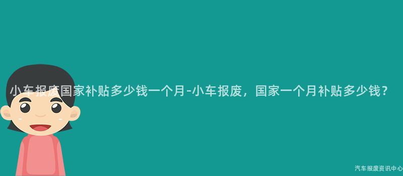 小车报废国家补贴多少钱一个月-小车报废，国家一个月补贴多少钱？