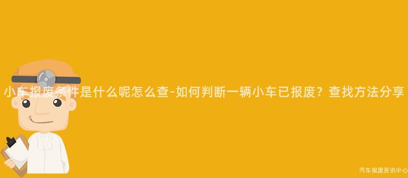 小车报废条件是什么呢怎么查-如何判断一辆小车已报废？查找方法分享