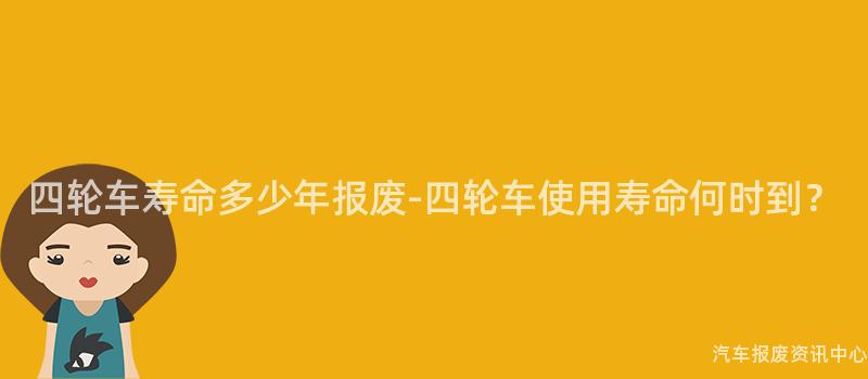 四轮车寿命多少年报废-四轮车使用寿命何时到？