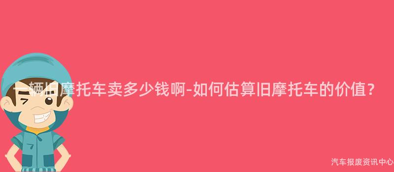 一辆旧摩托车卖多少钱啊-如何估算旧摩托车的价值？