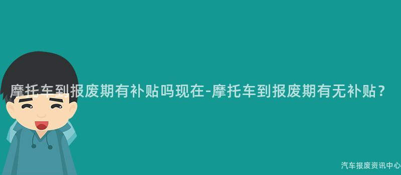 摩托车到报废期有补贴吗现在-摩托车到报废期有无补贴？