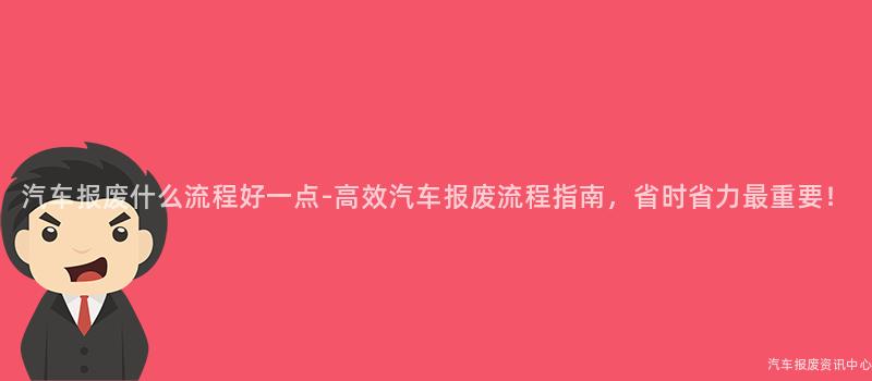 汽车报废什么流程好一点-高效汽车报废流程指南，省时省力最重要！