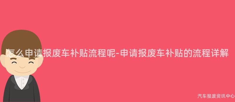 怎么申请报废车补贴流程呢-申请报废车补贴的流程详解