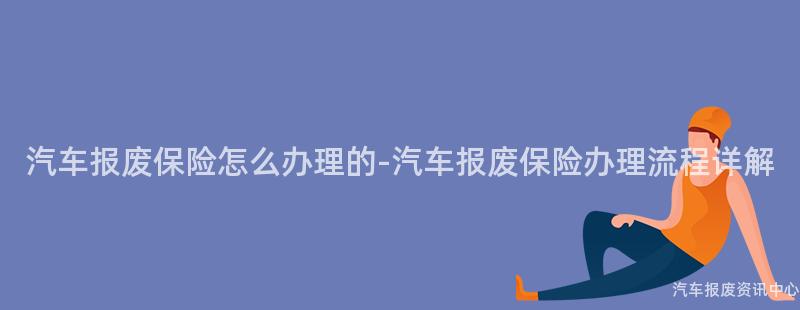 汽车报废保险怎么办理的-汽车报废保险办理流程详解