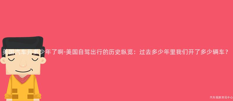 美国汽车开多少年了啊-美国自驾出行的历史纵览：过去多少年里我们开了多少辆车？