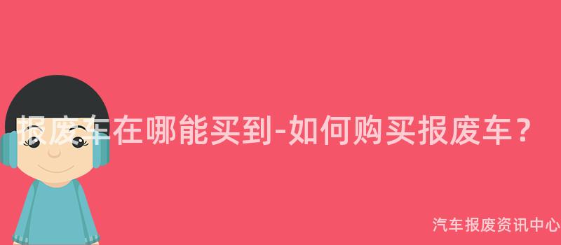 报废车在哪能买到-如何购买报废车？
