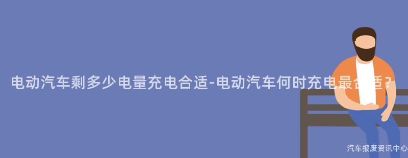 电动汽车剩多少电量充电合适-电动汽车何时充电最合适？