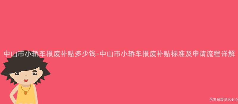 中山市小轿车报废补贴多少钱-中山市小轿车报废补贴标准及申请流程详解