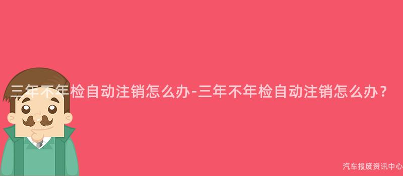 三年不年检自动注销怎么办-三年不年检自动注销怎么办？
