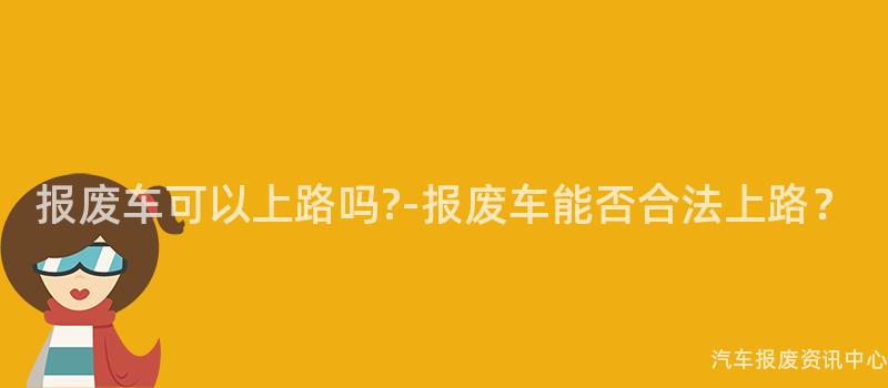 报废车可以上路吗?-报废车能否合法上路？