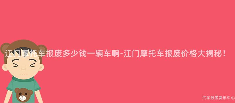 江门摩托车报废多少钱一辆车啊-江门摩托车报废价格大揭秘！