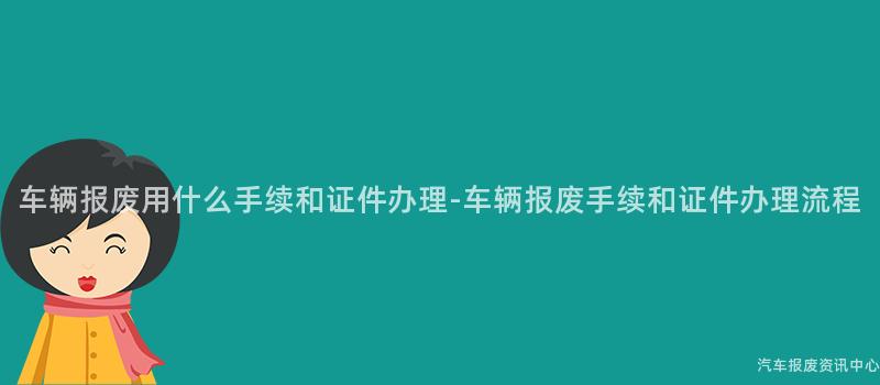车辆报废用什么手续和证件办理-车辆报废手续和证件办理流程