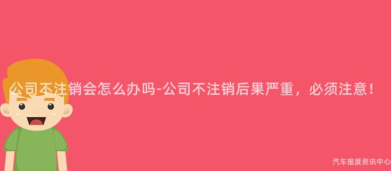 公司不注销会怎么办吗-公司不注销后果严重，必须注意！